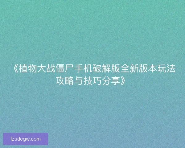 《植物大战僵尸手机破解版全新版本玩法攻略与技巧分享》