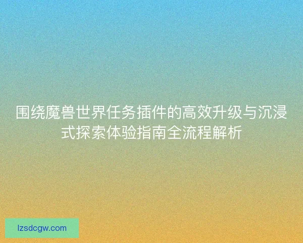 围绕魔兽世界任务插件的高效升级与沉浸式探索体验指南全流程解析