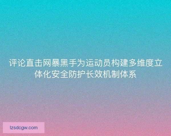 评论直击网暴黑手为运动员构建多维度立体化安全防护长效机制体系