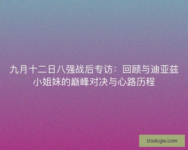 九月十二日八强战后专访：回顾与迪亚兹小姐妹的巅峰对决与心路历程