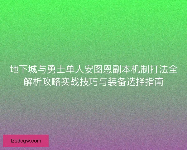 地下城与勇士单人安图恩副本机制打法全解析攻略实战技巧与装备选择指南
