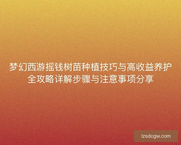 梦幻西游摇钱树苗种植技巧与高收益养护全攻略详解步骤与注意事项分享
