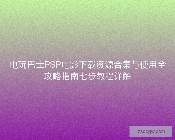 电玩巴士PSP电影下载资源合集与使用全攻略指南七步教程详解