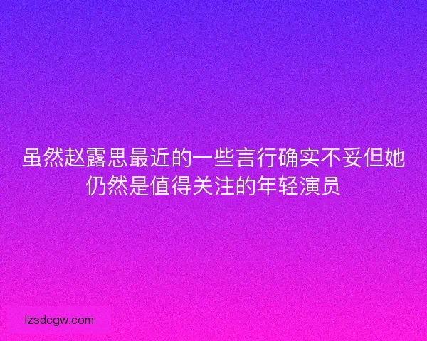 虽然赵露思最近的一些言行确实不妥但她仍然是值得关注的年轻演员