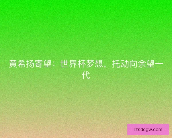 黄希扬寄望：世界杯梦想，托动向余望一代
