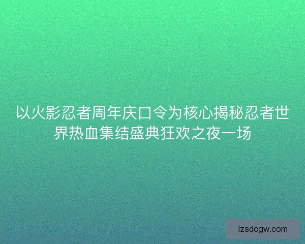 以火影忍者周年庆口令为核心揭秘忍者世界热血集结盛典狂欢之夜一场