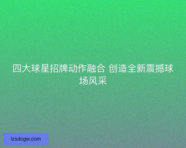 四大球星招牌动作融合 创造全新震撼球场风采